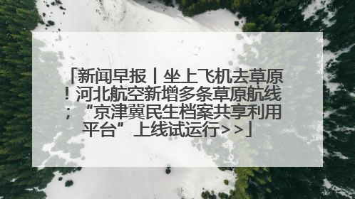 新闻早报丨坐上飞机去草原！河北航空新增多条草原航线；“京津冀民生档案共享利用平台”上线试运行>>
