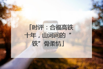 时评：合福高铁十年，山河间的“铁”骨柔情