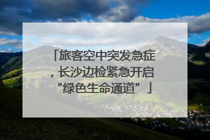 旅客空中突发急症，长沙边检紧急开启“绿色生命通道”