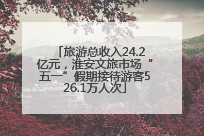 旅游总收入24.2亿元，淮安文旅市场“五一”假期接待游客526.1万人次