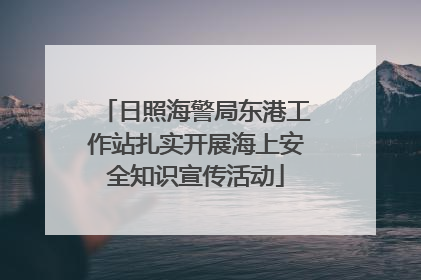 日照海警局东港工作站扎实开展海上安全知识宣传活动