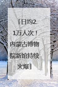 日均2.1万人次！内蒙古博物院新馆持续火爆