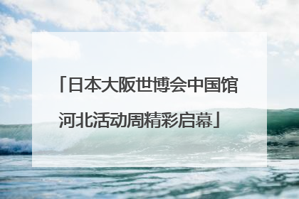 日本大阪世博会中国馆河北活动周精彩启幕
