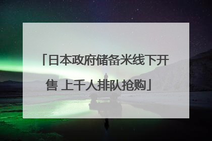 日本政府储备米线下开售 上千人排队抢购