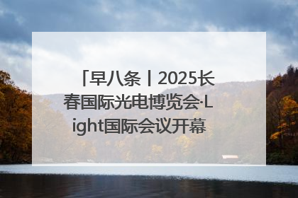 早八条丨2025长春国际光电博览会·Light国际会议开幕 / 10条政策举措专解急难愁盼 让群众看到变化得到实惠！