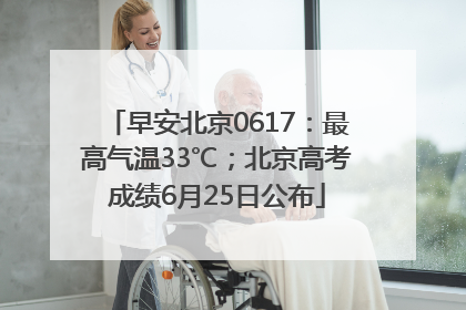 早安北京0617：最高气温33℃；北京高考成绩6月25日公布