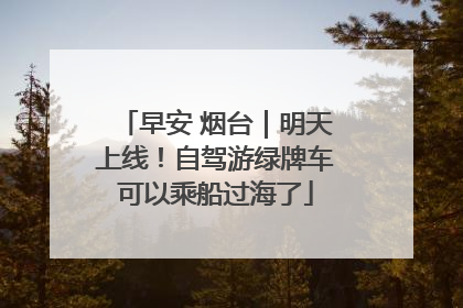 早安 烟台｜明天上线！自驾游绿牌车可以乘船过海了