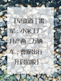 早资道｜雷军：小米工厂月产两三万辆车；曹操出行开启招股