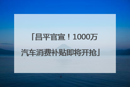 昌平官宣！1000万汽车消费补贴即将开抢