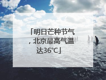 明日芒种节气，北京最高气温达36℃