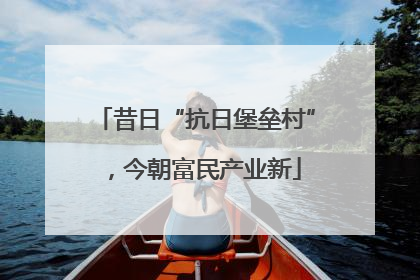 昔日“抗日堡垒村”，今朝富民产业新