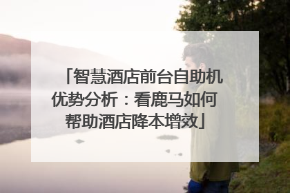 智慧酒店前台自助机优势分析：看鹿马如何帮助酒店降本增效
