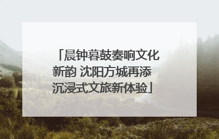 晨钟暮鼓奏响文化新韵 沈阳方城再添沉浸式文旅新体验