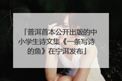 普洱首本公开出版的中小学生诗文集《一条写诗的鱼》在宁洱发布