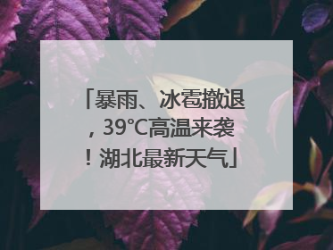 暴雨、冰雹撤退，39℃高温来袭！湖北最新天气
