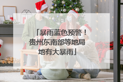 暴雨蓝色预警！贵州东南部等地局地有大暴雨