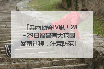 暴雨预警Ⅳ级！28~29日福建有大范围暴雨过程，注意防范