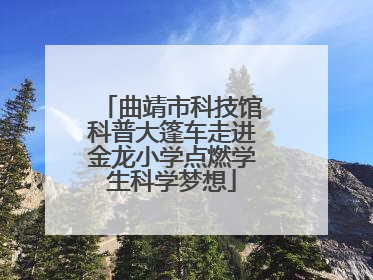 曲靖市科技馆科普大篷车走进金龙小学点燃学生科学梦想