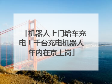 机器人上门给车充电！千台充电机器人年内在京上岗