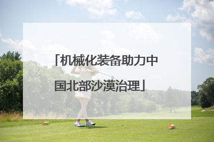 机械化装备助力中国北部沙漠治理