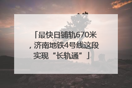 最快日铺轨670米，济南地铁4号线这段实现“长轨通”