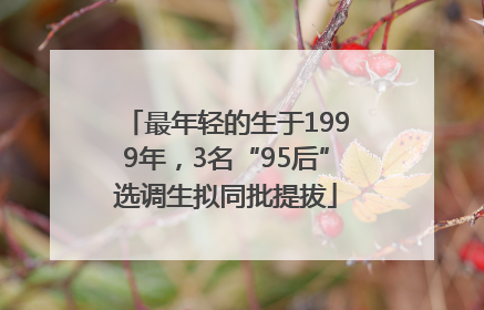 最年轻的生于1999年，3名“95后”选调生拟同批提拔