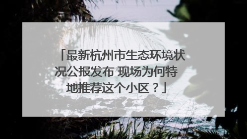 最新杭州市生态环境状况公报发布 现场为何特地推荐这个小区？