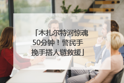 木扎尔特河惊魂50分钟！警民手挽手搭人链救援