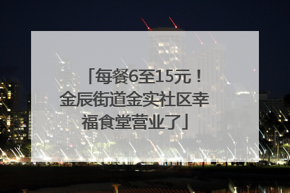 每餐6至15元！金辰街道金实社区幸福食堂营业了