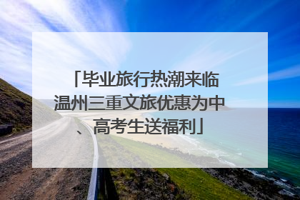 毕业旅行热潮来临 温州三重文旅优惠为中、高考生送福利