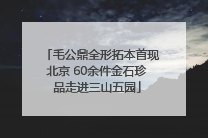毛公鼎全形拓本首现北京 60余件金石珍品走进三山五园