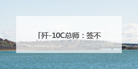 歼-10C总师：签不完，根本签不完……