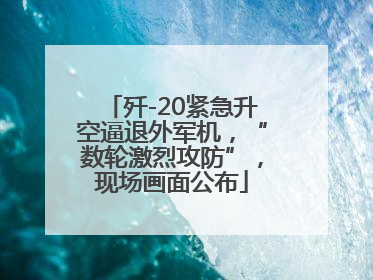 歼-20紧急升空逼退外军机，“数轮激烈攻防”，现场画面公布
