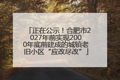 正在公示！合肥市2027年前实现2000年底前建成的城镇老旧小区“应改尽改”
