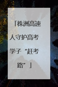 株洲高速人守护高考学子“赶考路”