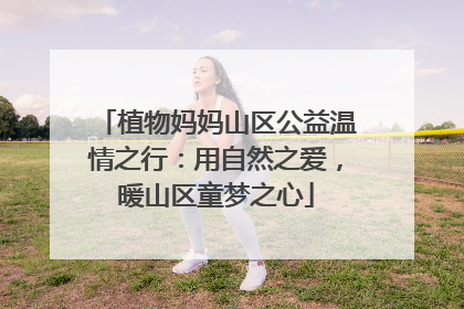 植物妈妈山区公益温情之行：用自然之爱，暖山区童梦之心