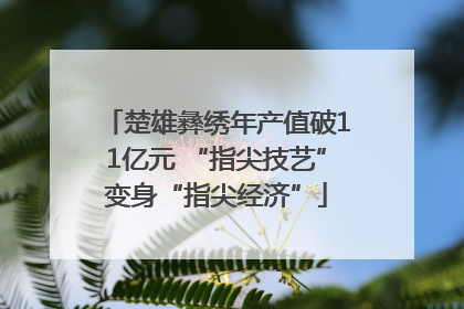 楚雄彝绣年产值破11亿元 “指尖技艺”变身“指尖经济”