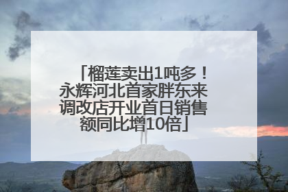 榴莲卖出1吨多！永辉河北首家胖东来调改店开业首日销售额同比增10倍