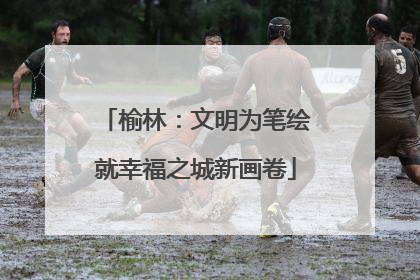 榆林：文明为笔绘就幸福之城新画卷