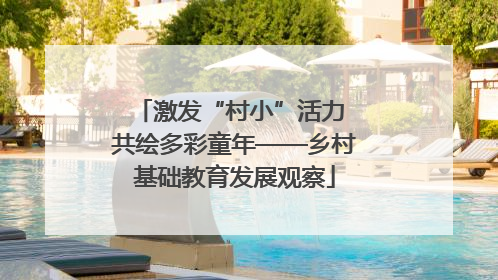 激发“村小”活力 共绘多彩童年——乡村基础教育发展观察