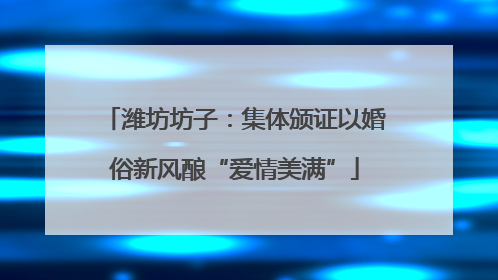 潍坊坊子：集体颁证以婚俗新风酿“爱情美满”