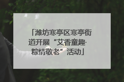 潍坊寒亭区寒亭街道开展“艾香童趣·粽情敬老”活动