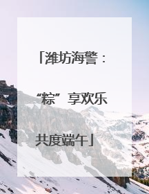 潍坊海警：“粽”享欢乐共度端午