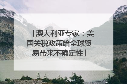 澳大利亚专家：美国关税政策给全球贸易带来不确定性