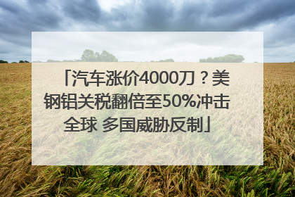 汽车涨价4000刀？美钢铝关税翻倍至50%冲击全球 多国威胁反制