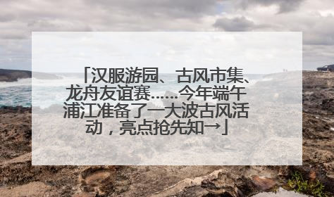 汉服游园、古风市集、龙舟友谊赛……今年端午浦江准备了一大波古风活动，亮点抢先知→