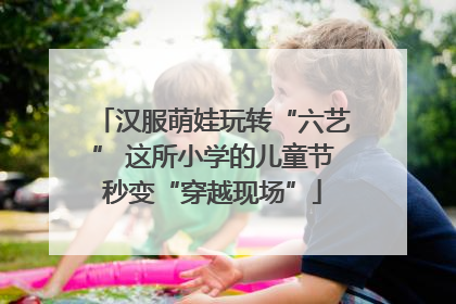 汉服萌娃玩转“六艺” 这所小学的儿童节秒变“穿越现场”