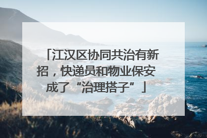 江汉区协同共治有新招，快递员和物业保安成了“治理搭子”