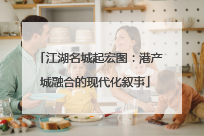 江湖名城起宏图：港产城融合的现代化叙事