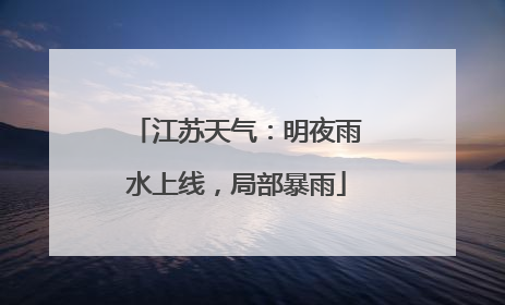 江苏天气：明夜雨水上线，局部暴雨